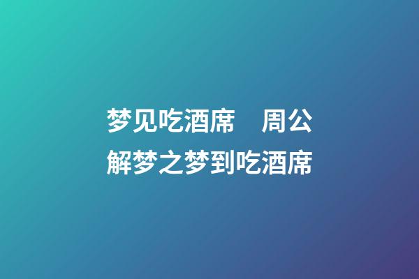 梦见吃酒席　周公解梦之梦到吃酒席